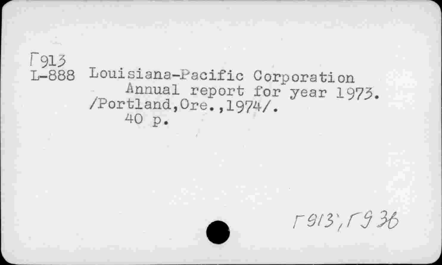 ﻿'~9U T.................
L—888 Louisiana-Pacific Corporation Annual report for" year 1973. /Portland,Ore.,1974/.
40 p.
r9/3.',r936